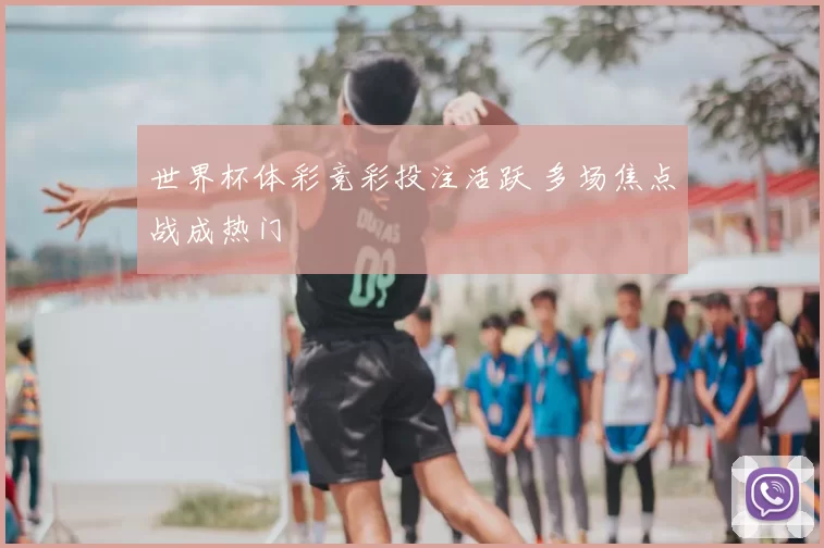 世界杯体彩竞彩投注活跃 多场焦点战成热门
