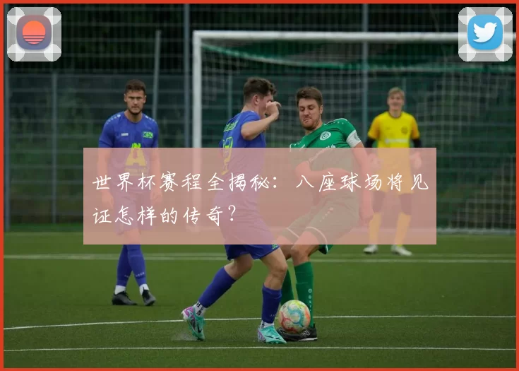 世界杯赛程全揭秘：八座球场将见证怎样的传奇？