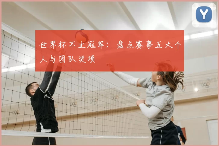 世界杯不止冠军:盘点赛事五大个人与团队奖项