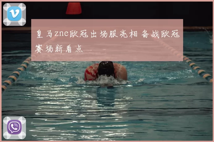 皇马zne欧冠出场服亮相 备战欧冠赛场新看点
