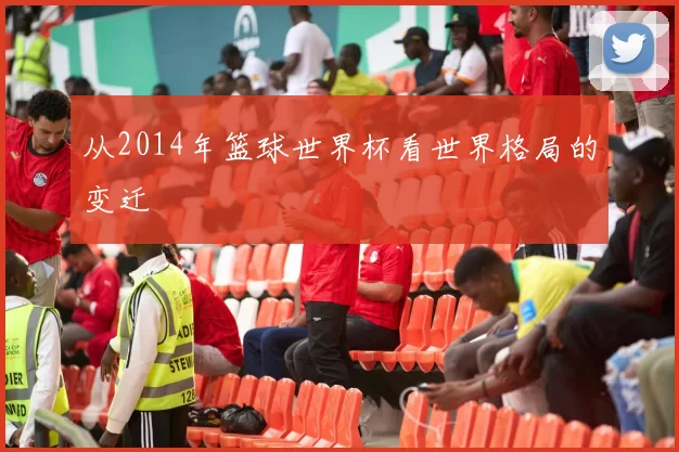 从2014年篮球世界杯看世界格局的变迁
