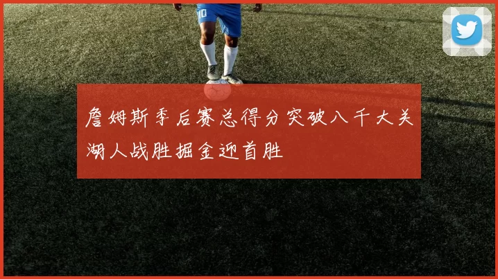 詹姆斯季后赛总得分突破八千大关湖人战胜掘金迎首胜