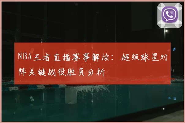 NBA王者直播赛事解读：超级球星对阵关键战役胜负分析