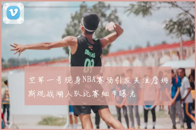 空军一号现身NBA赛场引发关注詹姆斯观战湖人队比赛细节曝光