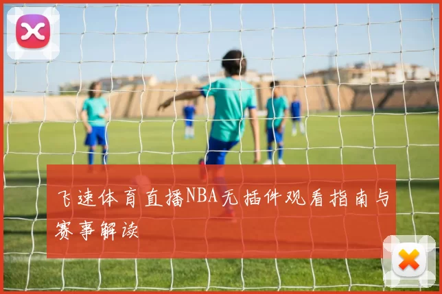 飞速体育直播NBA无插件观看指南与赛事解读