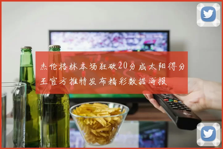 杰伦格林本场狂砍20分成太阳得分王官方推特发布精彩数据海报