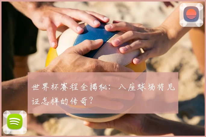 世界杯赛程全揭秘:八座球场将见证怎样的传奇?