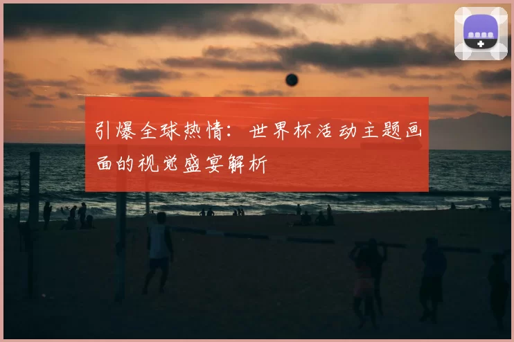 引爆全球热情:世界杯活动主题画面的视觉盛宴解析