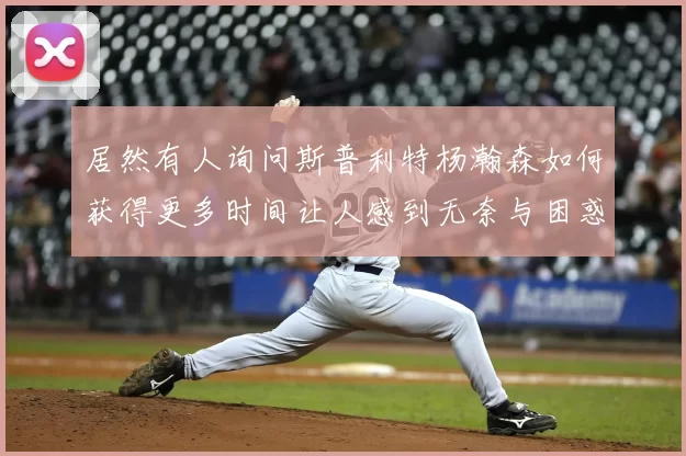 居然有人询问斯普利特杨瀚森如何获得更多时间让人感到无奈与困惑