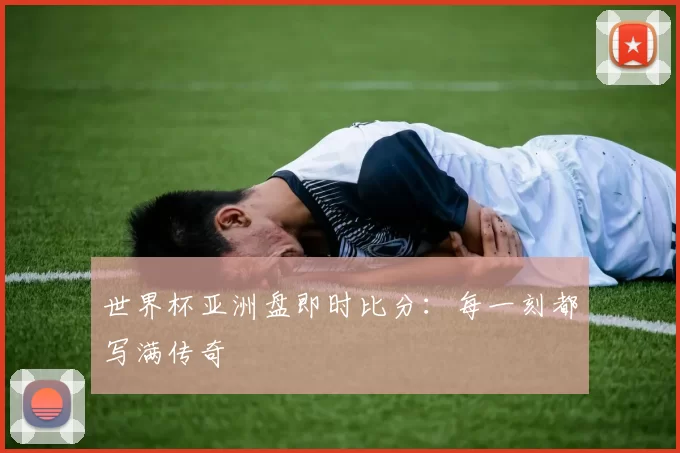 世界杯亚洲盘即时比分:每一刻都写满传奇
