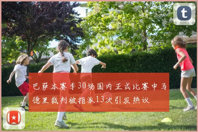巴萨本赛季30场国内正式比赛中马德里裁判被指派13次引发热议