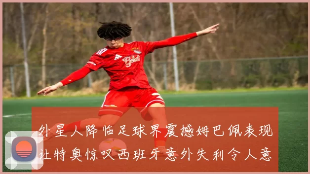 外星人降临足球界震撼姆巴佩表现让特奥惊叹西班牙意外失利令人意外