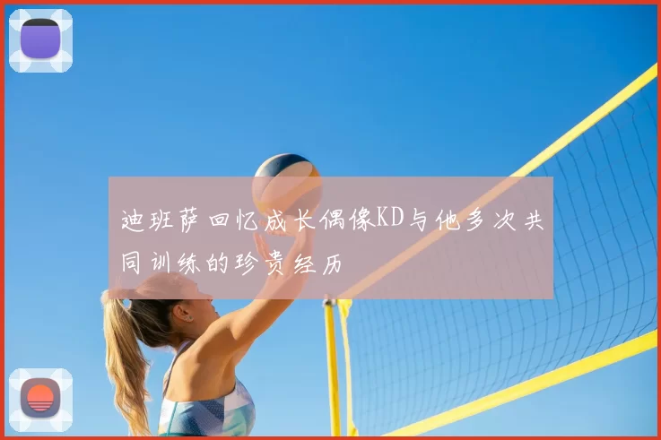 迪班萨回忆成长偶像KD与他多次共同训练的珍贵经历