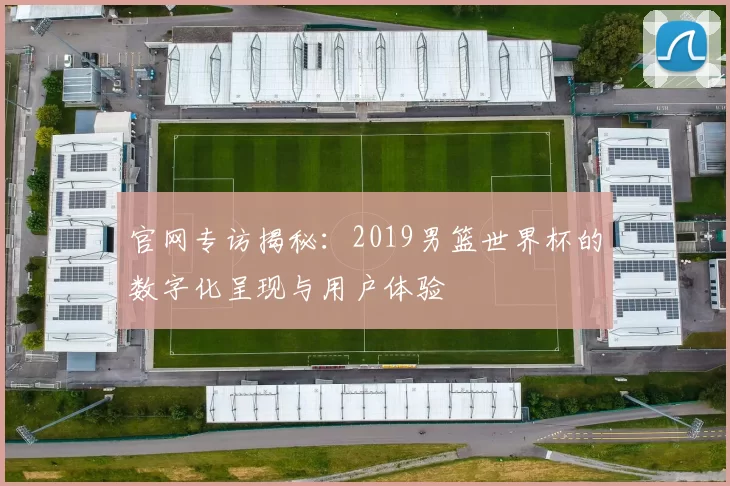 官网专访揭秘:2019男篮世界杯的数字化呈现与用户体验