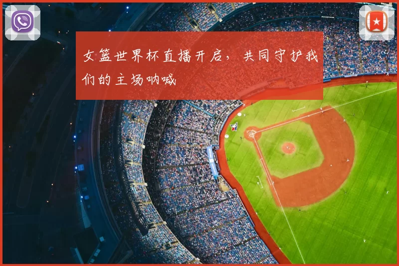 女篮世界杯直播开启，共同守护我们的主场呐喊