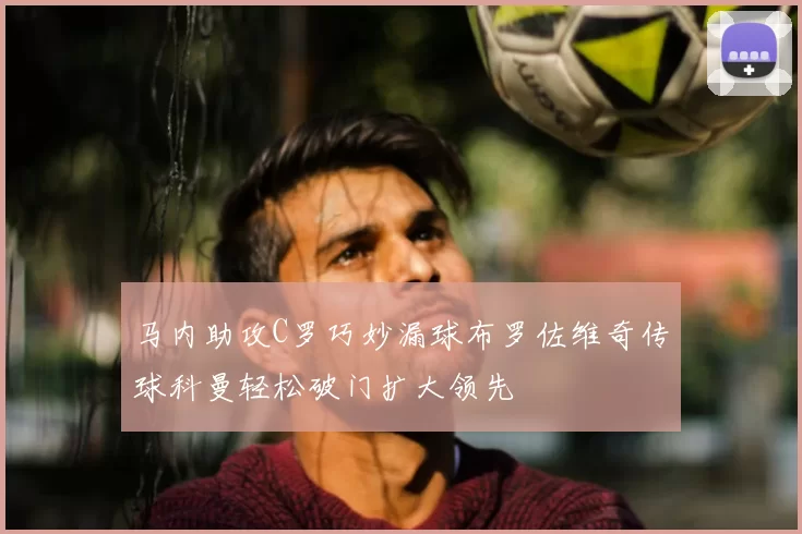 马内助攻C罗巧妙漏球布罗佐维奇传球科曼轻松破门扩大领先