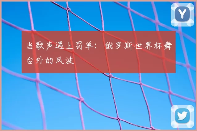 当歌声遇上罚单:俄罗斯世界杯舞台外的风波