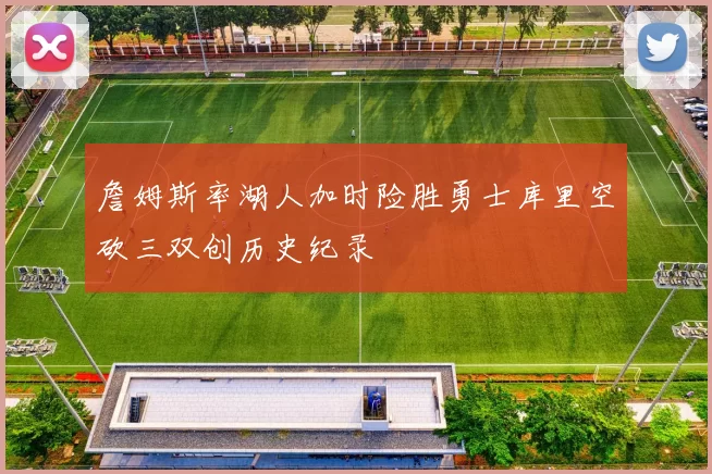 詹姆斯率湖人加时险胜勇士库里空砍三双创历史纪录