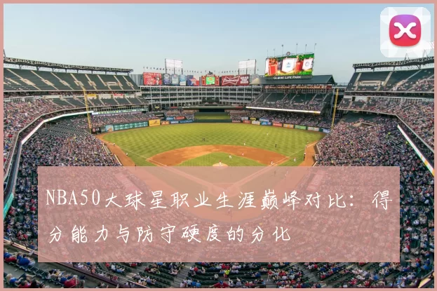 NBA50大球星职业生涯巅峰对比:得分能力与防守硬度的分化