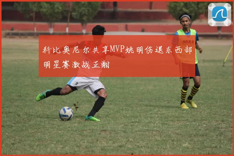 科比奥尼尔共享MVP姚明伤退东西部明星赛激战正酣