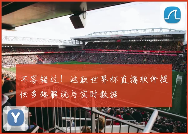 不容错过!这款世界杯直播软件提供多路解说与实时数据