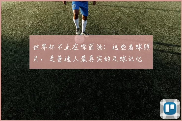 世界杯不止在绿茵场:这些看球照片,是普通人最真实的足球记忆