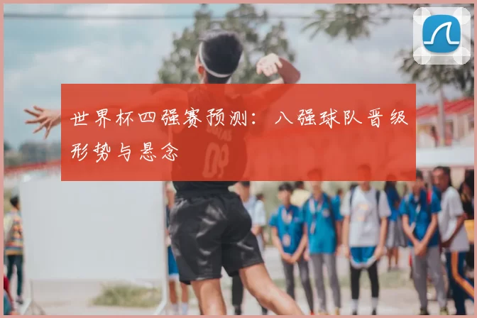世界杯四强赛预测：八强球队晋级形势与悬念