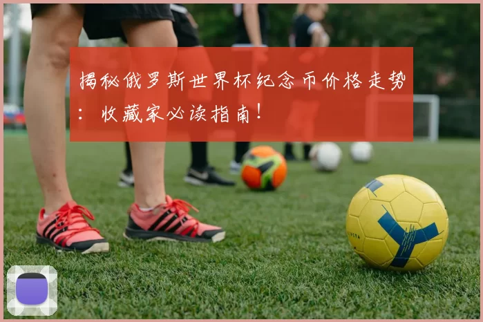 揭秘俄罗斯世界杯纪念币价格走势：收藏家必读指南！