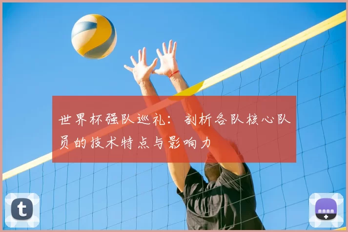 世界杯强队巡礼:剖析各队核心队员的技术特点与影响力