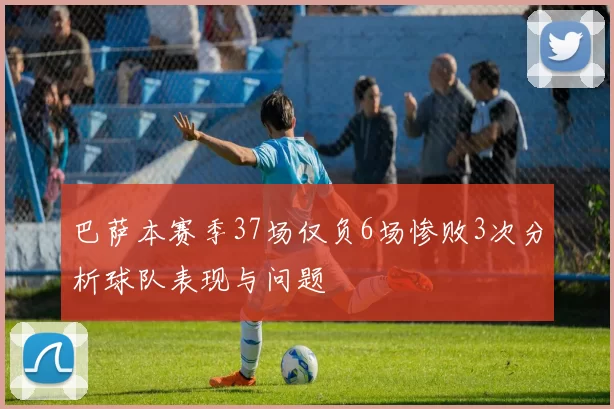 巴萨本赛季37场仅负6场惨败3次分析球队表现与问题
