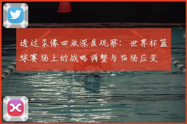 透过录像回放深度观察:世界杯篮球赛场上的战略调整与临场应变