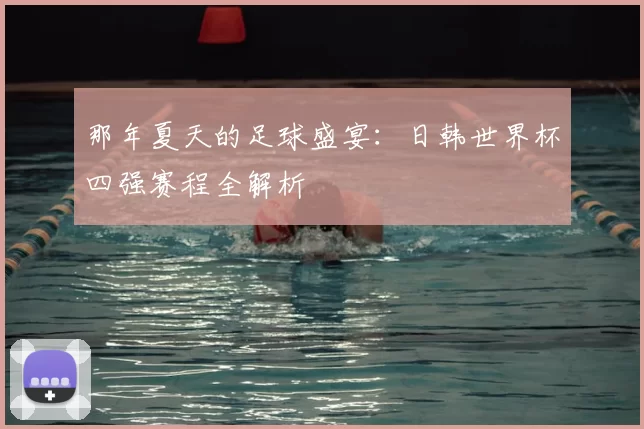 那年夏天的足球盛宴:日韩世界杯四强赛程全解析