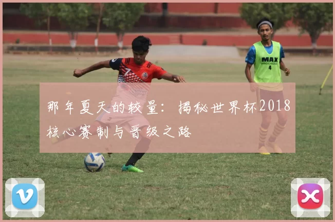 那年夏天的较量:揭秘世界杯2018核心赛制与晋级之路