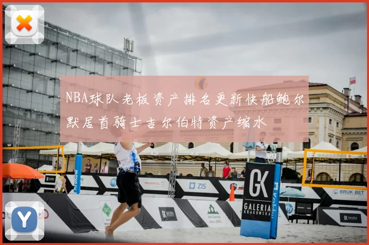 NBA球队老板资产排名更新快船鲍尔默居首骑士吉尔伯特资产缩水