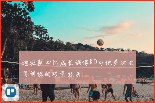迪班萨回忆成长偶像KD与他多次共同训练的珍贵经历