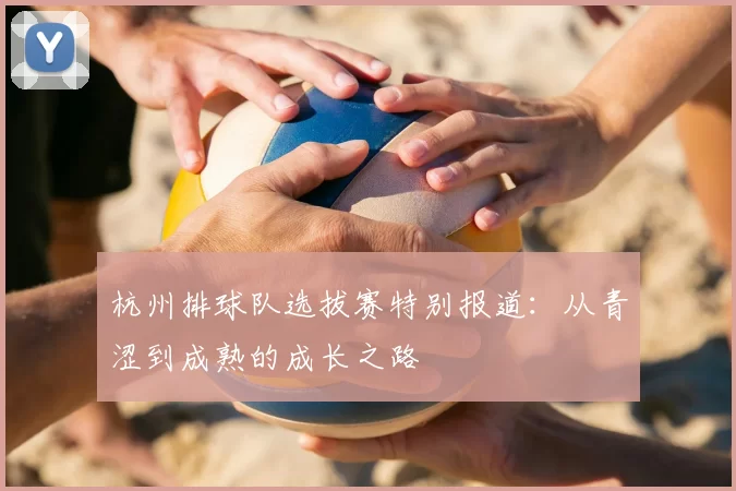 杭州排球队选拔赛特别报道：从青涩到成熟的成长之路