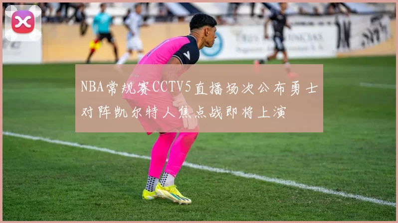 NBA常规赛CCTV5直播场次公布勇士对阵凯尔特人焦点战即将上演