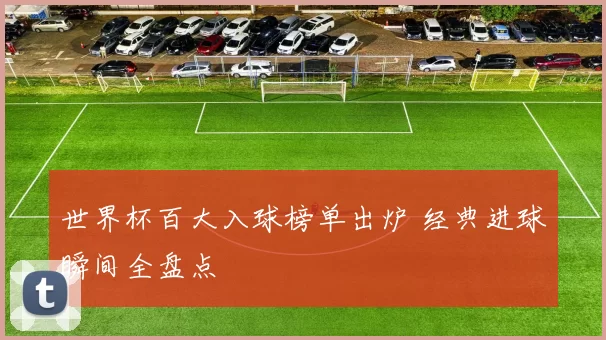 世界杯百大入球榜单出炉 经典进球瞬间全盘点