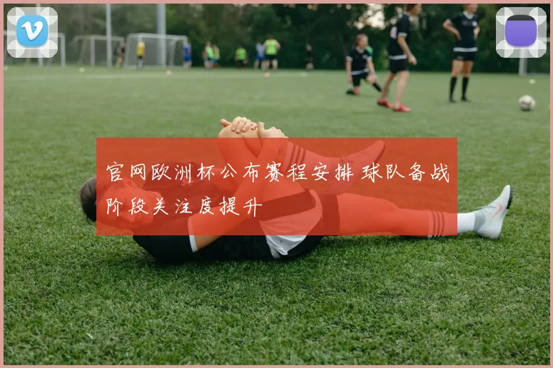 官网欧洲杯公布赛程安排 球队备战阶段关注度提升