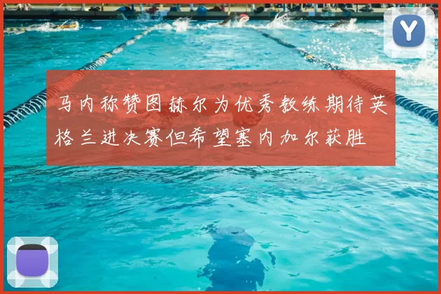 马内称赞图赫尔为优秀教练期待英格兰进决赛但希望塞内加尔获胜