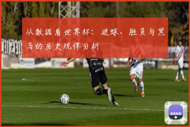 从数据看世界杯:进球、胜负与黑马的历史规律分析