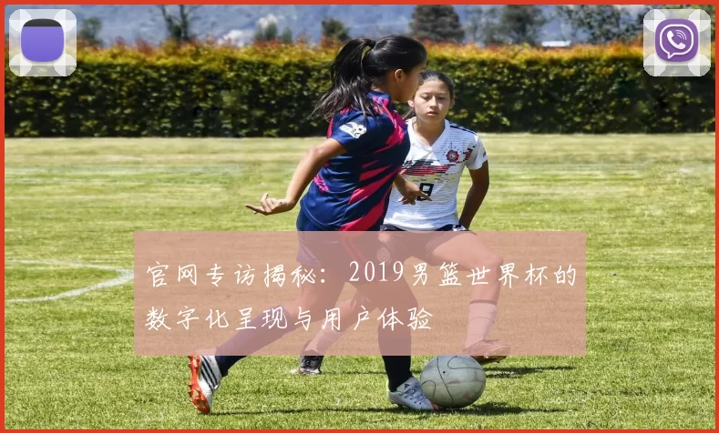 官网专访揭秘:2019男篮世界杯的数字化呈现与用户体验