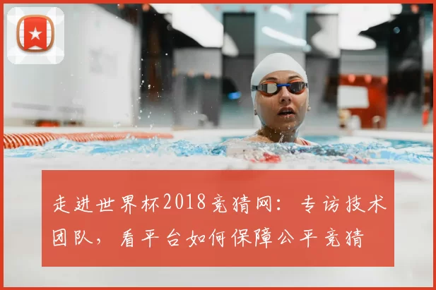 走进世界杯2018竞猜网:专访技术团队,看平台如何保障公平竞猜