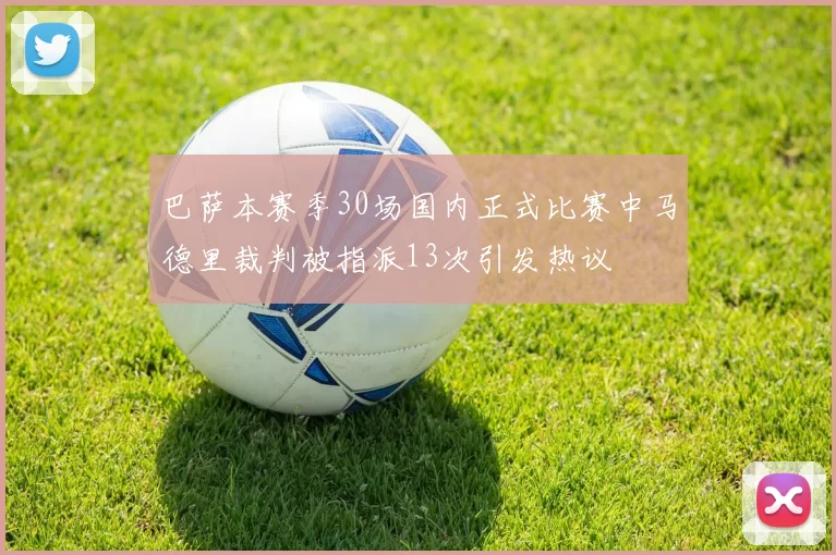 巴萨本赛季30场国内正式比赛中马德里裁判被指派13次引发热议