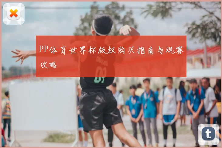 PP体育世界杯版权购买指南与观赛攻略