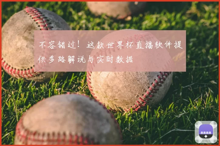 不容错过！这款世界杯直播软件提供多路解说与实时数据