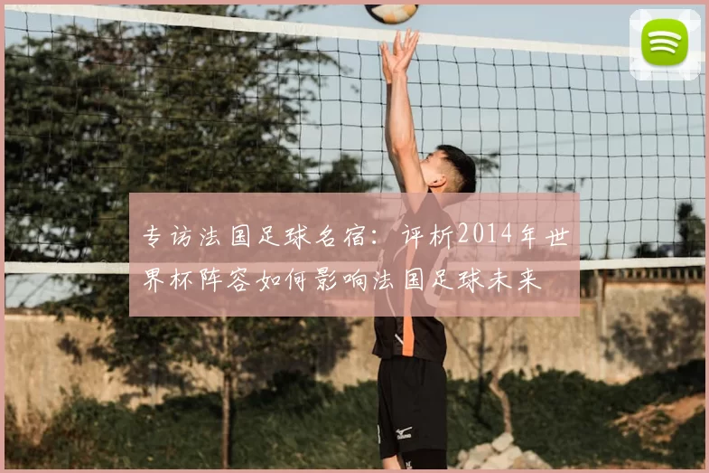 专访法国足球名宿：评析2014年世界杯阵容如何影响法国足球未来