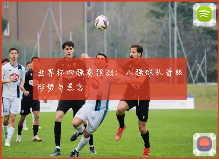 世界杯四强赛预测：八强球队晋级形势与悬念