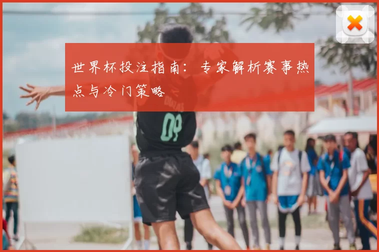 世界杯投注指南:专家解析赛事热点与冷门策略