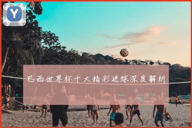 巴西世界杯十大精彩进球深度解析